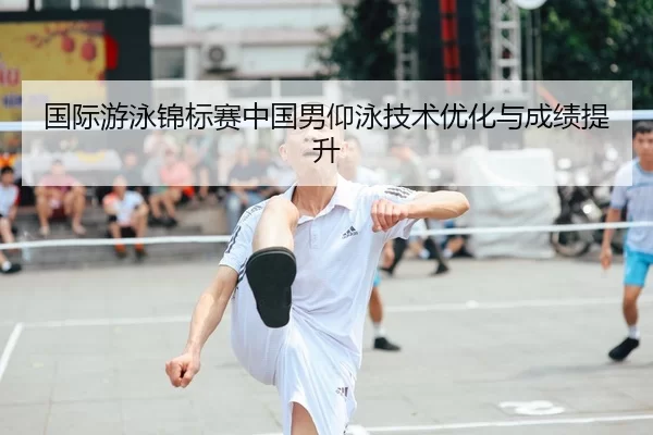 国际游泳锦标赛中国男仰泳技术优化与成绩提升