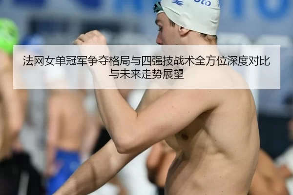法网女单冠军争夺格局与四强技战术全方位深度对比与未来走势展望