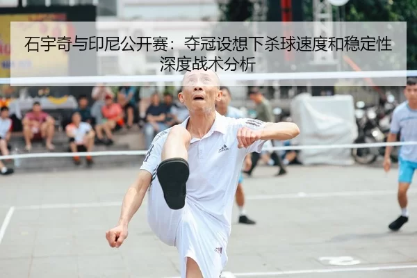 石宇奇与印尼公开赛：夺冠设想下杀球速度和稳定性深度战术分析